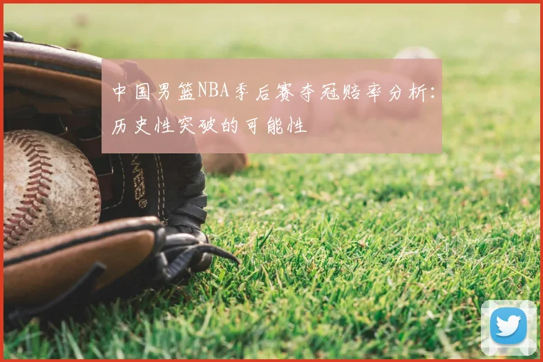 中国男篮NBA季后赛夺冠赔率分析：历史性突破的可能性