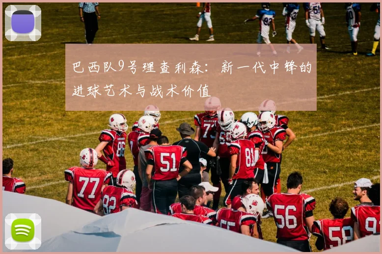 巴西队9号理查利森:新一代中锋的进球艺术与战术价值