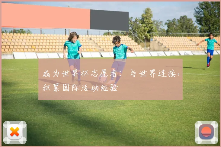 成为世界杯志愿者:与世界连接,积累国际活动经验