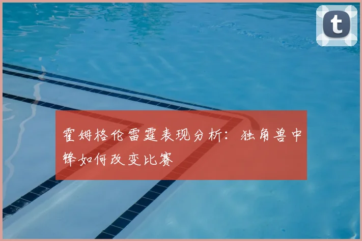 霍姆格伦雷霆表现分析:独角兽中锋如何改变比赛