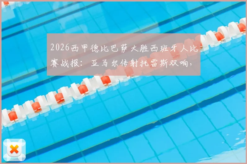 2026西甲德比巴萨大胜西班牙人比赛战报:亚马尔传射托雷斯双响,附全场集锦与技术统计