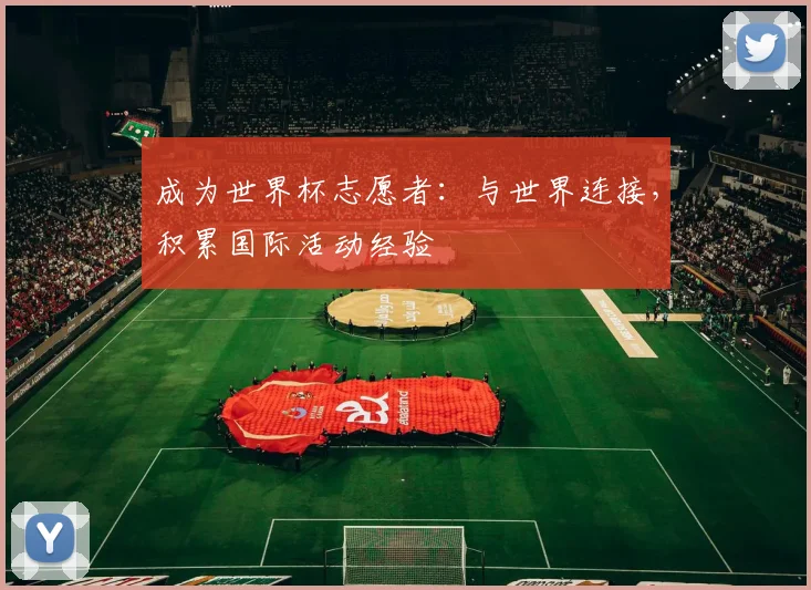 成为世界杯志愿者:与世界连接,积累国际活动经验