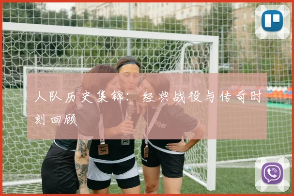 人队历史集锦:经典战役与传奇时刻回顾