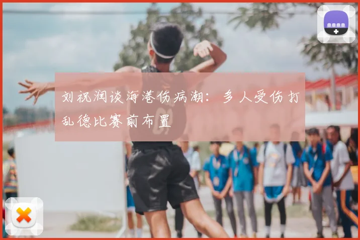 刘祝润谈海港伤病潮:多人受伤打乱德比赛前布置