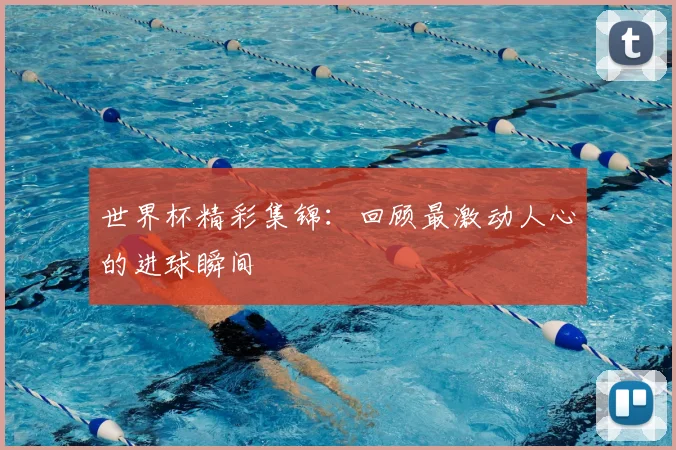 世界杯精彩集锦:回顾最激动人心的进球瞬间