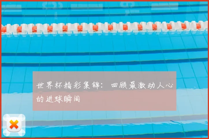 世界杯精彩集锦:回顾最激动人心的进球瞬间
