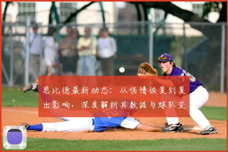 恩比德最新动态：从伤情恢复到复出影响，深度解析其数据与球队变化