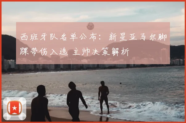 西班牙队名单公布:新星亚马尔脚踝带伤入选 主帅决策解析