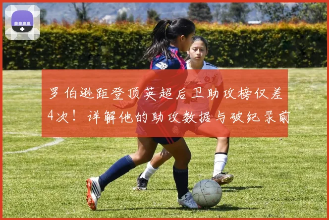 罗伯逊距登顶英超后卫助攻榜仅差4次!详解他的助攻数据与破纪录前景
