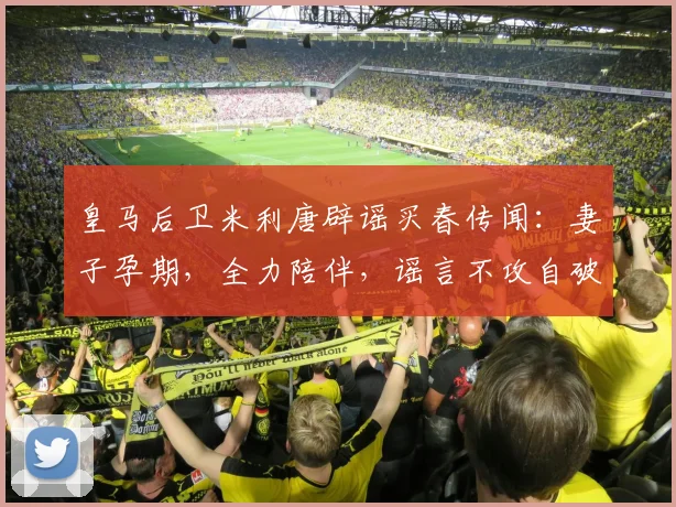 皇马后卫米利唐辟谣买春传闻:妻子孕期,全力陪伴,谣言不攻自破!