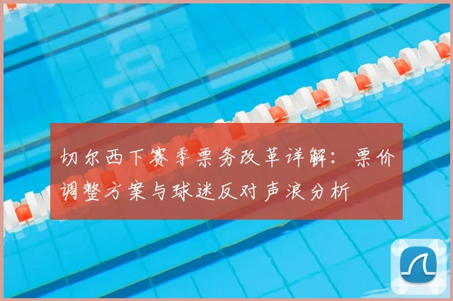 切尔西下赛季票务改革详解：票价调整方案与球迷反对声浪分析