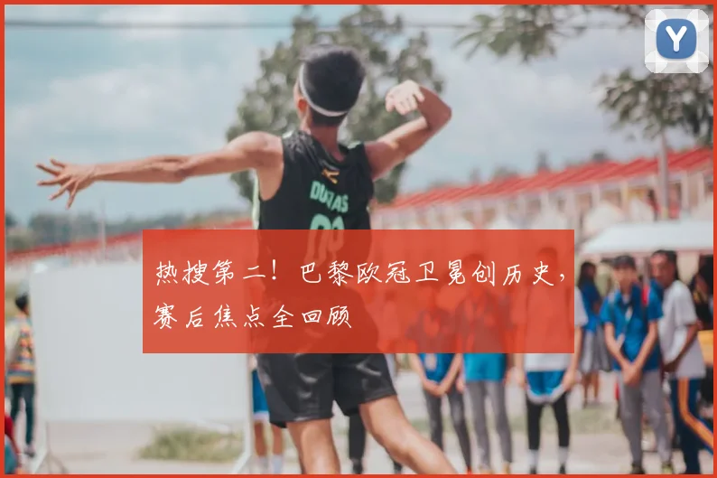 热搜第二!巴黎欧冠卫冕创历史,赛后焦点全回顾