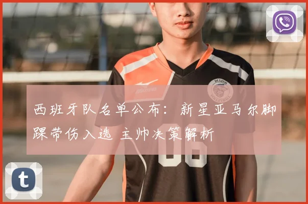 西班牙队名单公布:新星亚马尔脚踝带伤入选 主帅决策解析